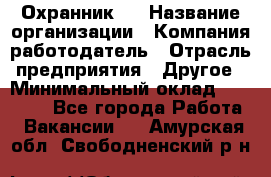 Охранник 4 › Название организации ­ Компания-работодатель › Отрасль предприятия ­ Другое › Минимальный оклад ­ 30 000 - Все города Работа » Вакансии   . Амурская обл.,Свободненский р-н